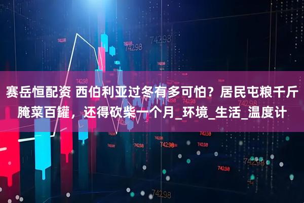 赛岳恒配资 西伯利亚过冬有多可怕？居民屯粮千斤腌菜百罐，还得砍柴一个月_环境_生活_温度计