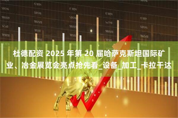 杜德配资 2025 年第 20 届哈萨克斯坦国际矿业、冶金展览会亮点抢先看_设备_加工_卡拉干达