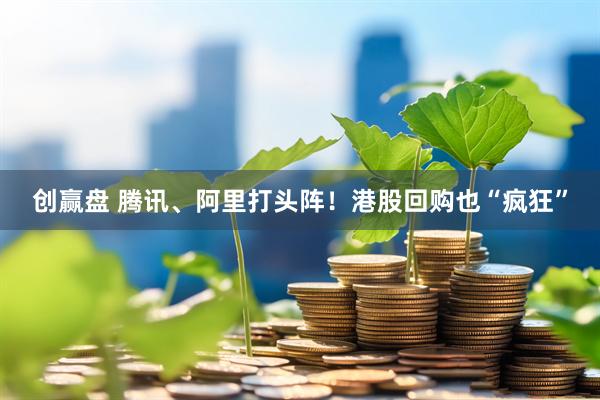 创赢盘 腾讯、阿里打头阵！港股回购也“疯狂”