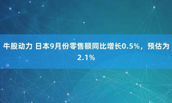 牛股动力 日本9月份零售额同比增长0.5%，预估为2.1%