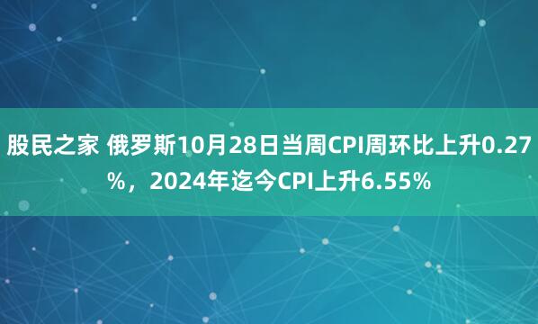 股民之家 俄罗斯10月28日当周CPI周环比上升0.27%，2024年迄今CPI上升6.55%