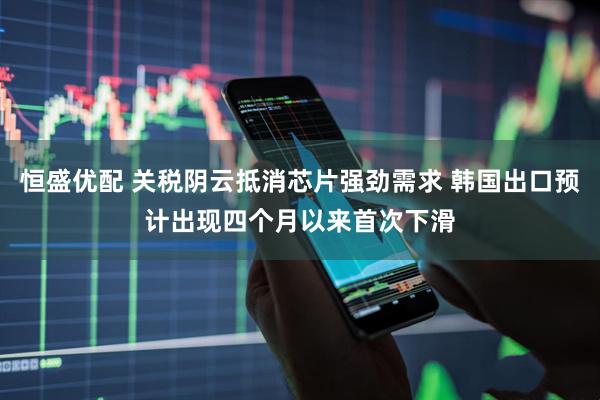 恒盛优配 关税阴云抵消芯片强劲需求 韩国出口预计出现四个月以来首次下滑