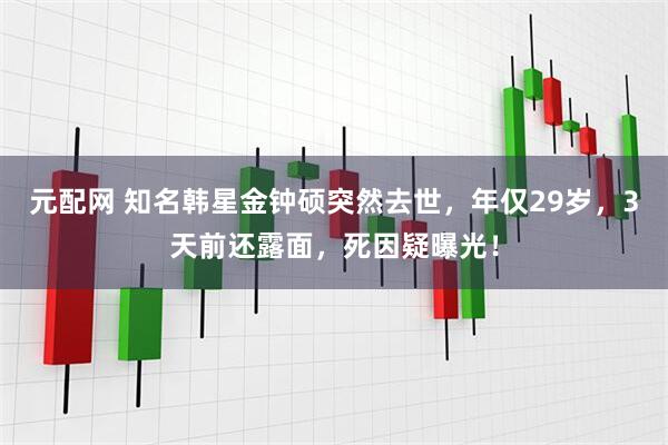 元配网 知名韩星金钟硕突然去世，年仅29岁，3天前还露面，死因疑曝光！