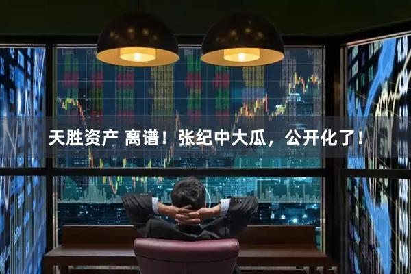 天胜资产 离谱！张纪中大瓜，公开化了！