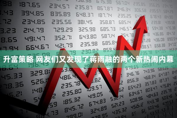 升富策略 网友们又发现了蒋雨融的两个新热闹内幕