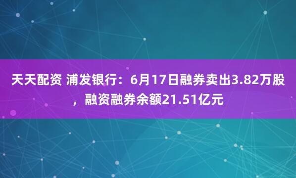 天天配资 浦发银行：6月17日融券卖出3.82万股，融资融券余额21.51亿元