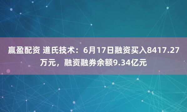 赢盈配资 道氏技术：6月17日融资买入8417.27万元，融资融券余额9.34亿元