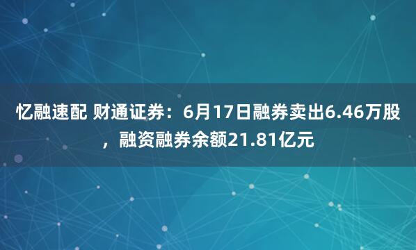 忆融速配 财通证券：6月17日融券卖出6.46万股，融资融券余额21.81亿元