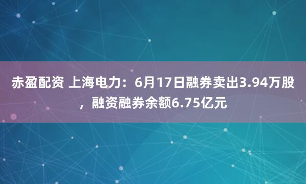 赤盈配资 上海电力：6月17日融券卖出3.94万股，融资融券余额6.75亿元