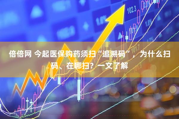 倍倍网 今起医保购药须扫“追溯码”，为什么扫码、在哪扫？一文了解