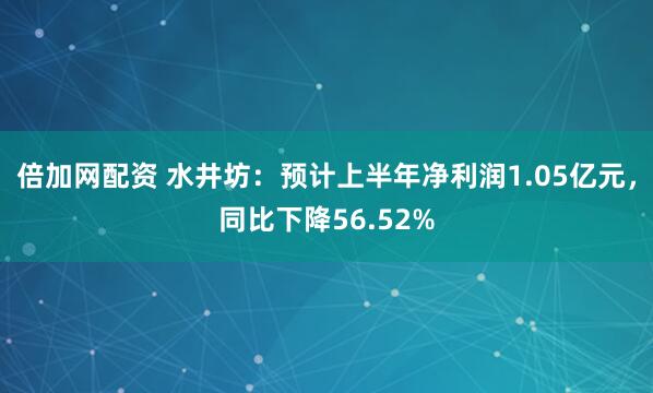 倍加网配资 水井坊：预计上半年净利润1.05亿元，同比下降56.52%