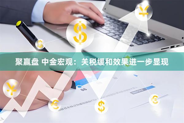 聚赢盘 中金宏观：关税缓和效果进一步显现