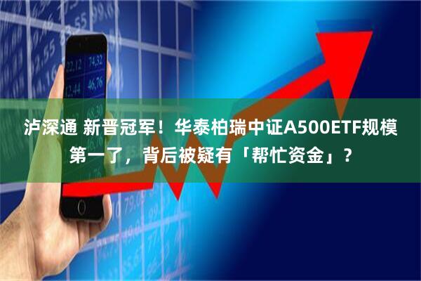泸深通 新晋冠军！华泰柏瑞中证A500ETF规模第一了，背后被疑有「帮忙资金」？