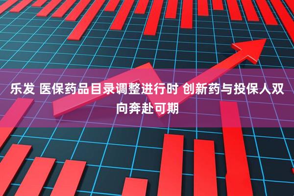 乐发 医保药品目录调整进行时 创新药与投保人双向奔赴可期
