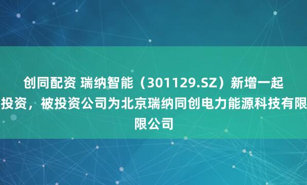 创同配资 瑞纳智能（301129.SZ）新增一起对外投资，被投资公司为北京瑞纳同创电力能源科技有限公司