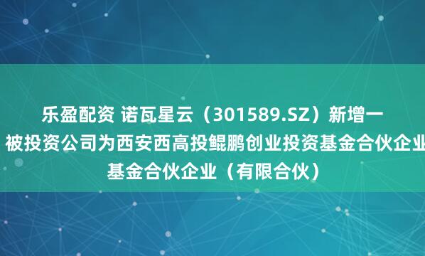 乐盈配资 诺瓦星云（301589.SZ）新增一起对外投资，被投资公司为西安西高投鲲鹏创业投资基金合伙企业（有限合伙）