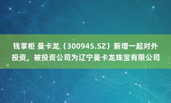 钱掌柜 曼卡龙（300945.SZ）新增一起对外投资，被投资公司为辽宁曼卡龙珠宝有限公司