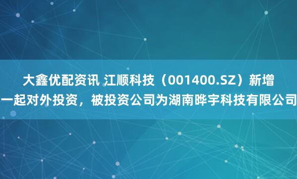 大鑫优配资讯 江顺科技（001400.SZ）新增一起对外投资，被投资公司为湖南晔宇科技有限公司