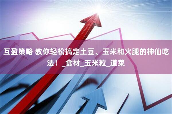 互盈策略 教你轻松搞定土豆、玉米和火腿的神仙吃法！_食材_玉米粒_道菜