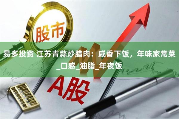 易多投资 江苏青蒜炒腊肉：咸香下饭，年味家常菜_口感_油脂_年夜饭