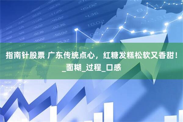 指南针股票 广东传统点心，红糖发糕松软又香甜！_面糊_过程_口感