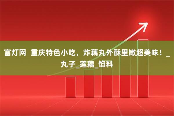 富灯网  重庆特色小吃，炸藕丸外酥里嫩超美味！_丸子_莲藕_馅料