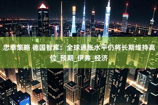 忠泰策略 德国智库：全球通胀水平仍将长期维持高位_预期_伊弗_经济