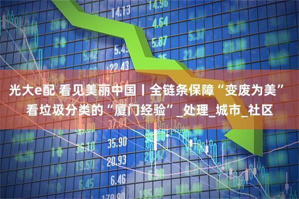 光大e配 看见美丽中国丨全链条保障“变废为美” 看垃圾分类的“厦门经验”_处理_城市_社区