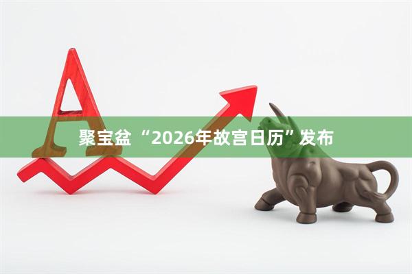聚宝盆 “2026年故宫日历”发布
