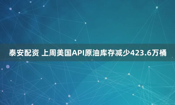 泰安配资 上周美国API原油库存减少423.6万桶