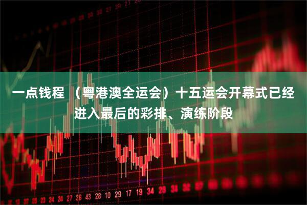 一点钱程 (粤港澳全运会)十五运会开幕式已经进入最后的彩排、演练阶段