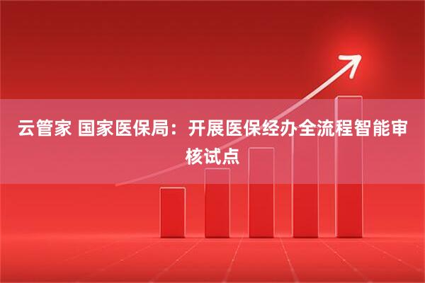 云管家 国家医保局:开展医保经办全流程智能审核试点