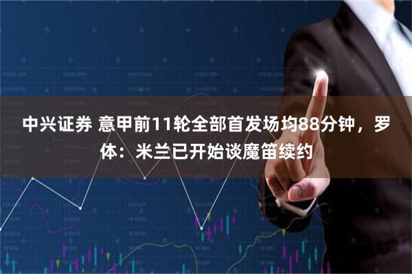 中兴证券 意甲前11轮全部首发场均88分钟，罗体：米兰已开始谈魔笛续约
