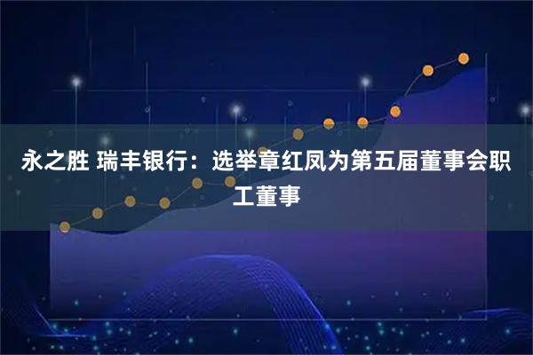 永之胜 瑞丰银行:选举章红凤为第五届董事会职工董事