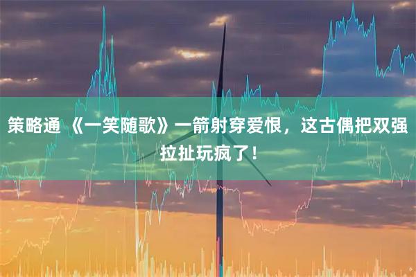 策略通 《一笑随歌》一箭射穿爱恨,这古偶把双强拉扯玩疯了!