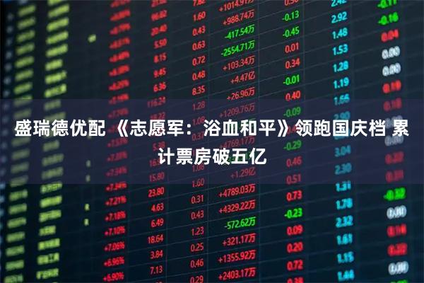 盛瑞德优配 《志愿军:浴血和平》领跑国庆档 累计票房破五亿