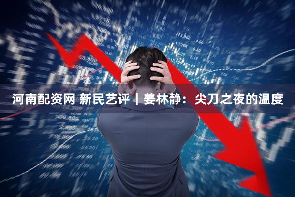河南配资网 新民艺评|姜林静:尖刀之夜的温度