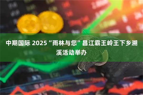中期国际 2025“雨林与您”昌江霸王岭王下乡溯溪活动举办