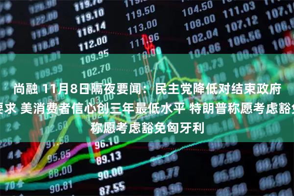 尚融 11月8日隔夜要闻:民主党降低对结束政府停摆的要求 美消费者信心创三年最低水平 特朗普称愿考虑豁免匈牙利