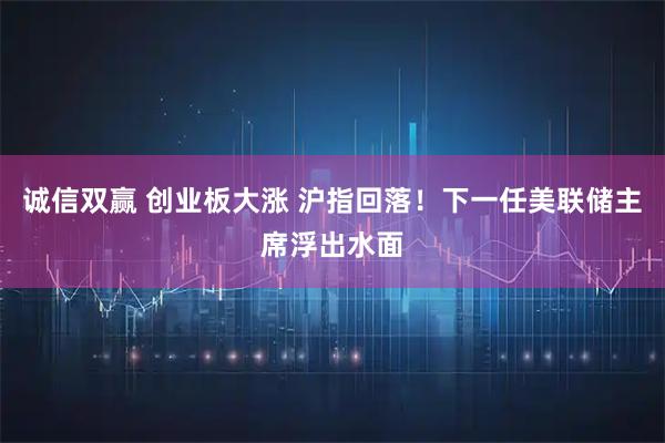 诚信双赢 创业板大涨 沪指回落!下一任美联储主席浮出水面