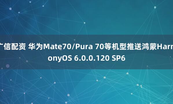 广信配资 华为Mate70/Pura 70等机型推送鸿蒙HarmonyOS 6.0.0.120 SP6