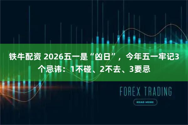 铁牛配资 2026五一是“凶日”，今年五一牢记3个忌讳：1不碰、2不去、3要忌