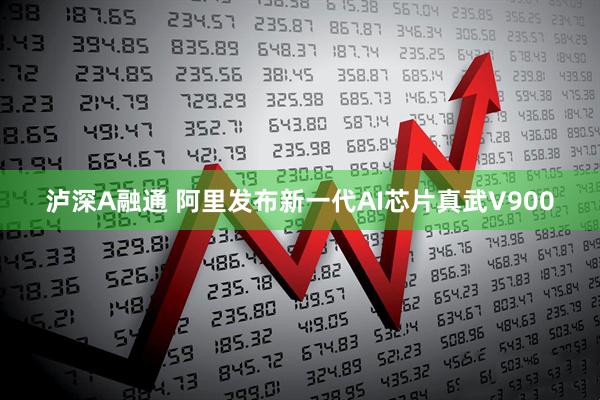 泸深A融通 阿里发布新一代AI芯片真武V900